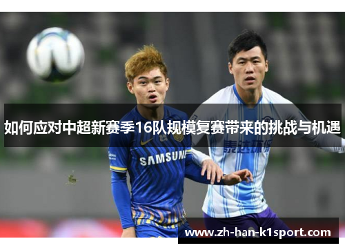 如何应对中超新赛季16队规模复赛带来的挑战与机遇