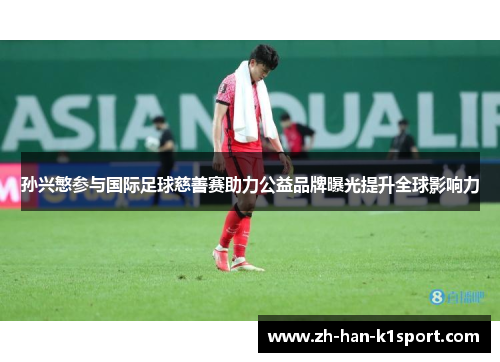 孙兴慜参与国际足球慈善赛助力公益品牌曝光提升全球影响力