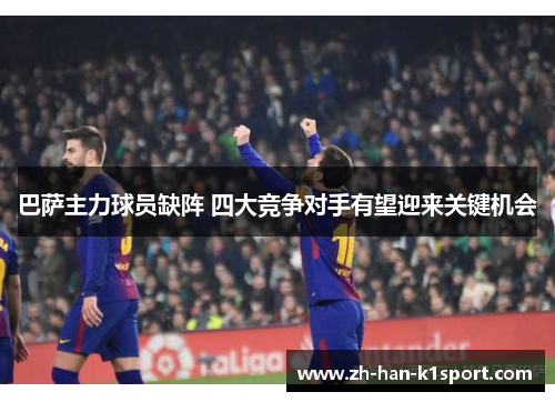 巴萨主力球员缺阵 四大竞争对手有望迎来关键机会