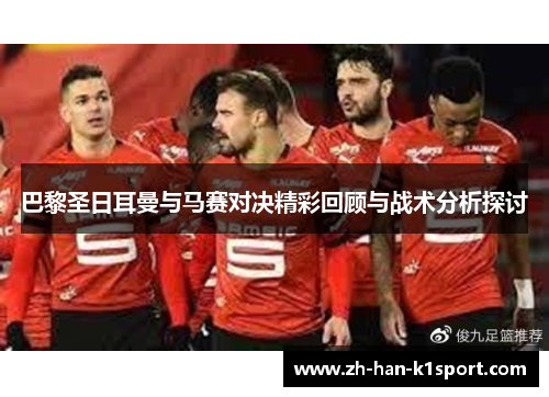 巴黎圣日耳曼与马赛对决精彩回顾与战术分析探讨