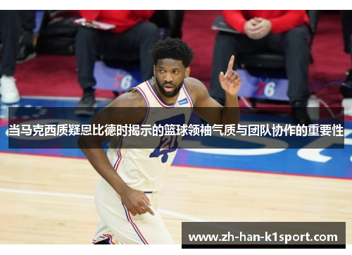 当马克西质疑恩比德时揭示的篮球领袖气质与团队协作的重要性