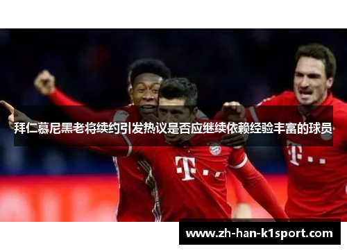 拜仁慕尼黑老将续约引发热议是否应继续依赖经验丰富的球员
