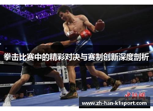 拳击比赛中的精彩对决与赛制创新深度剖析