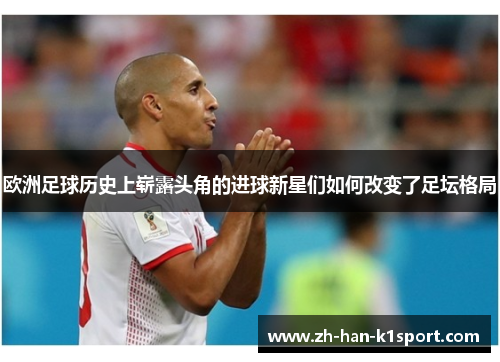 欧洲足球历史上崭露头角的进球新星们如何改变了足坛格局
