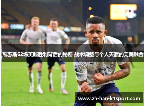 热苏斯62场英超胜利背后的秘密 战术调整与个人天赋的完美融合