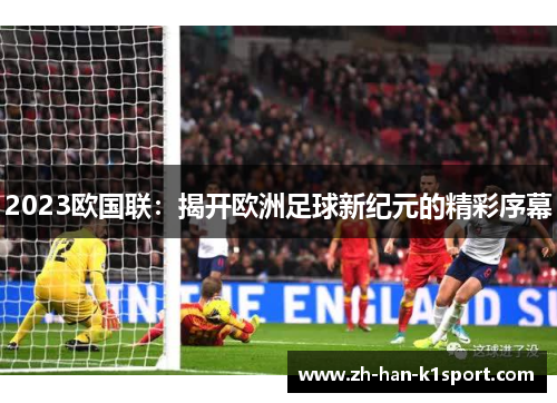 2023欧国联：揭开欧洲足球新纪元的精彩序幕