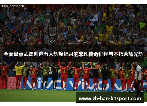 全面盘点武磊创造五大辉煌纪录的非凡传奇征程与不朽荣耀光辉