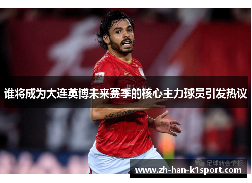 谁将成为大连英博未来赛季的核心主力球员引发热议