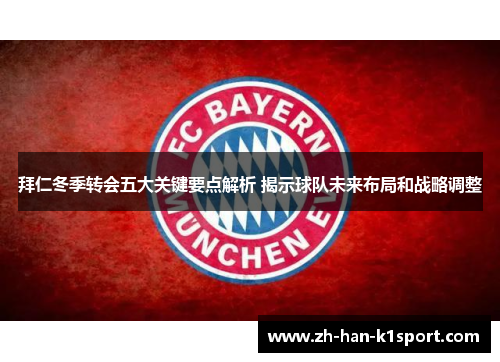 拜仁冬季转会五大关键要点解析 揭示球队未来布局和战略调整