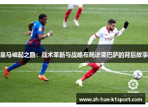 皇马崛起之路：战术革新与战略布局逆袭巴萨的背后故事