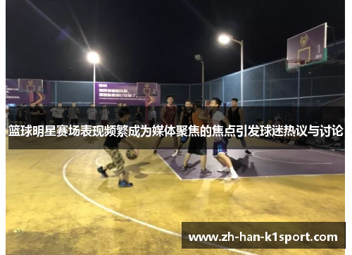 篮球明星赛场表现频繁成为媒体聚焦的焦点引发球迷热议与讨论
