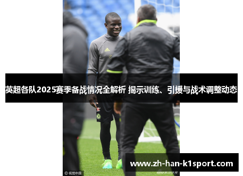 英超各队2025赛季备战情况全解析 揭示训练、引援与战术调整动态