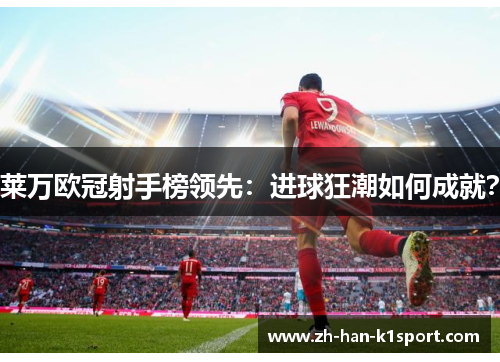 莱万欧冠射手榜领先：进球狂潮如何成就？